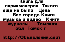 Книга для парикмахеров! Такого еще не было › Цена ­ 1 500 - Все города Книги, музыка и видео » Книги, журналы   . Томская обл.,Томск г.